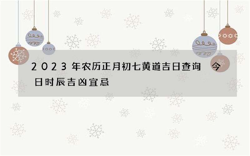 2023年农历正月初七黄道吉日查询 今日时辰吉凶宜忌